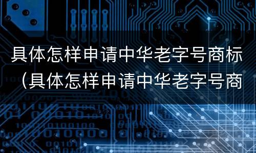 具体怎样申请中华老字号商标（具体怎样申请中华老字号商标权）