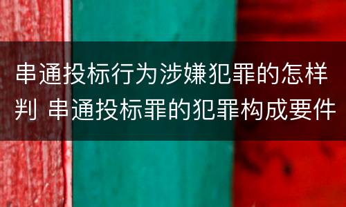 串通投标行为涉嫌犯罪的怎样判 串通投标罪的犯罪构成要件