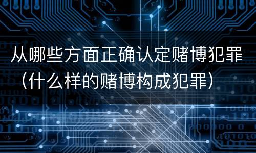 从哪些方面正确认定赌博犯罪（什么样的赌博构成犯罪）