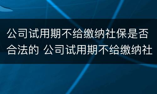 公司试用期不给缴纳社保是否合法的 公司试用期不给缴纳社保是否合法的原因