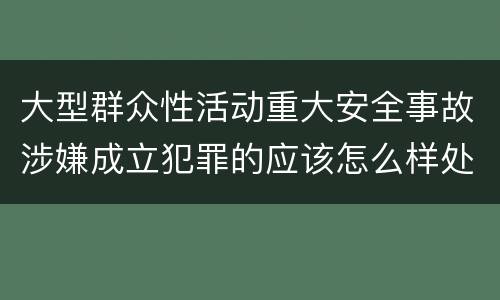 大型群众性活动重大安全事故涉嫌成立犯罪的应该怎么样处罚
