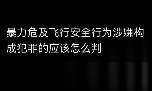 暴力危及飞行安全行为涉嫌构成犯罪的应该怎么判