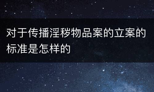 对于传播淫秽物品案的立案的标准是怎样的