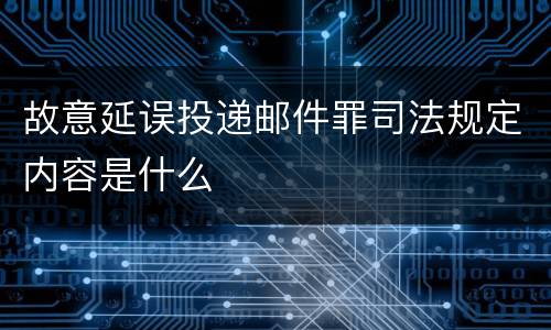 故意延误投递邮件罪司法规定内容是什么