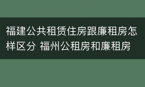 福建公共租赁住房跟廉租房怎样区分 福州公租房和廉租房