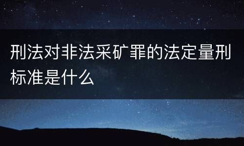 刑法对非法采矿罪的法定量刑标准是什么