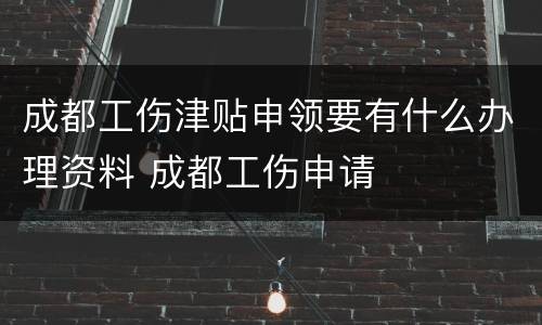 成都工伤津贴申领要有什么办理资料 成都工伤申请