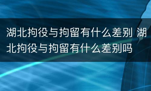 湖北拘役与拘留有什么差别 湖北拘役与拘留有什么差别吗
