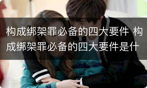 构成绑架罪必备的四大要件 构成绑架罪必备的四大要件是什么