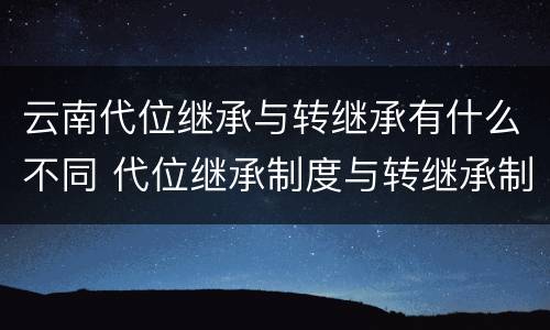 云南代位继承与转继承有什么不同 代位继承制度与转继承制度有哪些不同