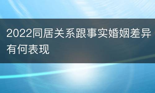 2022同居关系跟事实婚姻差异有何表现