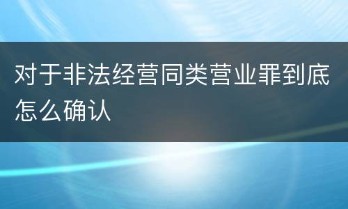 对于非法经营同类营业罪到底怎么确认