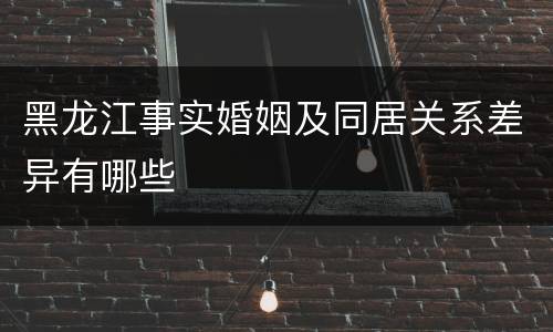 黑龙江事实婚姻及同居关系差异有哪些
