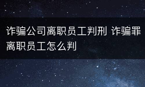 诈骗公司离职员工判刑 诈骗罪离职员工怎么判