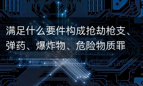 满足什么要件构成抢劫枪支、弹药、爆炸物、危险物质罪