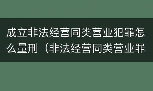 成立非法经营同类营业犯罪怎么量刑（非法经营同类营业罪立案标准）