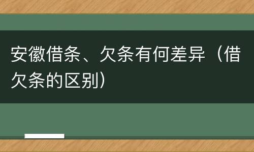 安徽借条、欠条有何差异（借欠条的区别）