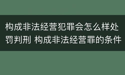 构成非法经营犯罪会怎么样处罚判刑 构成非法经营罪的条件