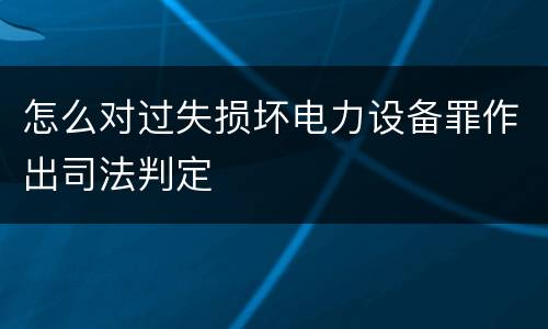 怎么对过失损坏电力设备罪作出司法判定