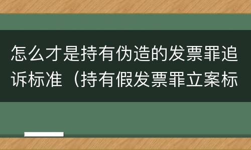 怎么才是持有伪造的发票罪追诉标准（持有假发票罪立案标准）