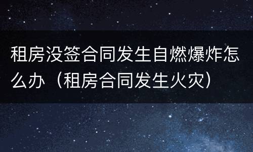 租房没签合同发生自燃爆炸怎么办（租房合同发生火灾）
