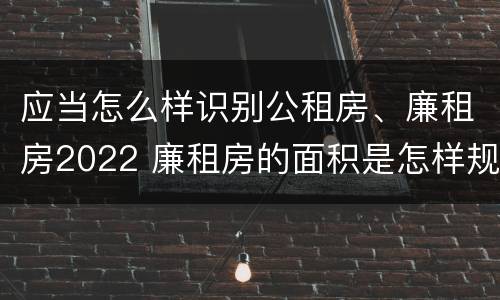 应当怎么样识别公租房、廉租房2022 廉租房的面积是怎样规定的