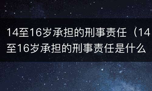 14至16岁承担的刑事责任（14至16岁承担的刑事责任是什么）
