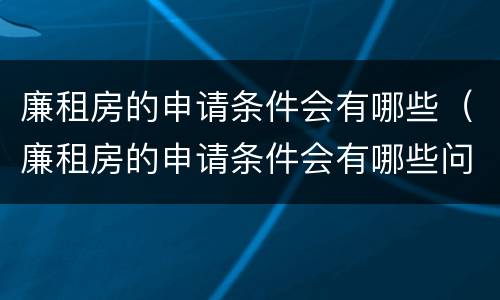 廉租房的申请条件会有哪些（廉租房的申请条件会有哪些问题）