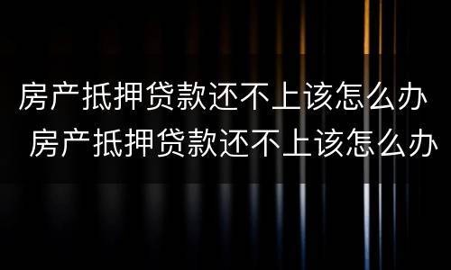 房产抵押贷款还不上该怎么办 房产抵押贷款还不上该怎么办呢