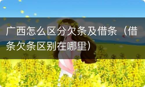 广西怎么区分欠条及借条（借条欠条区别在哪里）