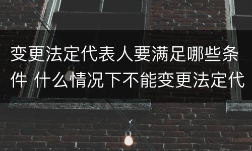 变更法定代表人要满足哪些条件 什么情况下不能变更法定代表人