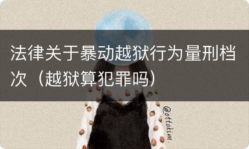 法律关于暴动越狱行为量刑档次（越狱算犯罪吗）