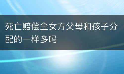死亡赔偿金女方父母和孩子分配的一样多吗