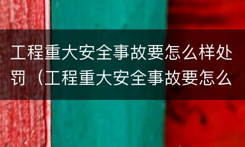 工程重大安全事故要怎么样处罚（工程重大安全事故要怎么样处罚呢）