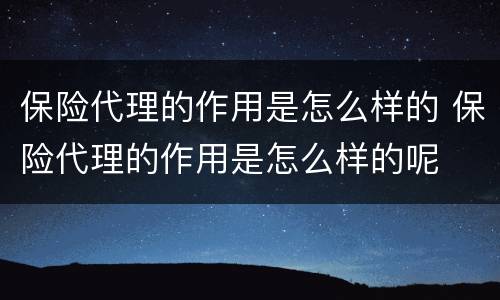 保险代理的作用是怎么样的 保险代理的作用是怎么样的呢
