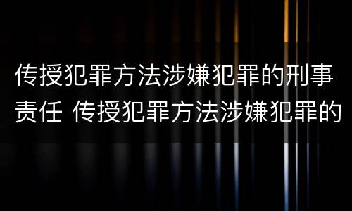 传授犯罪方法涉嫌犯罪的刑事责任 传授犯罪方法涉嫌犯罪的刑事责任主体