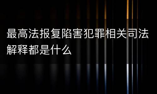 最高法报复陷害犯罪相关司法解释都是什么