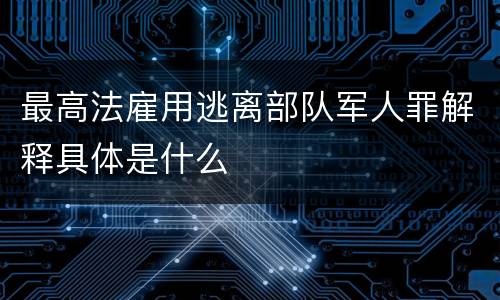 最高法雇用逃离部队军人罪解释具体是什么