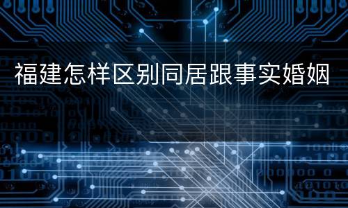 福建怎样区别同居跟事实婚姻