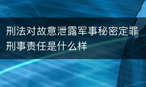 刑法对故意泄露军事秘密定罪刑事责任是什么样