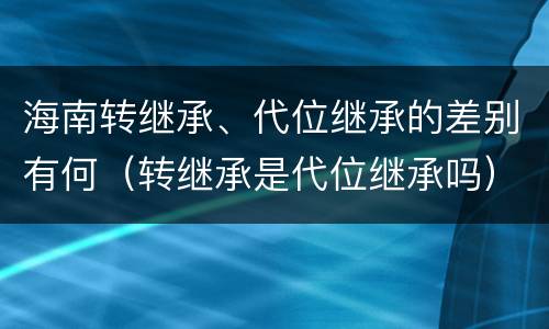 海南转继承、代位继承的差别有何（转继承是代位继承吗）