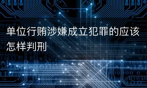 单位行贿涉嫌成立犯罪的应该怎样判刑