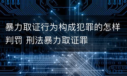 暴力取证行为构成犯罪的怎样判罚 刑法暴力取证罪