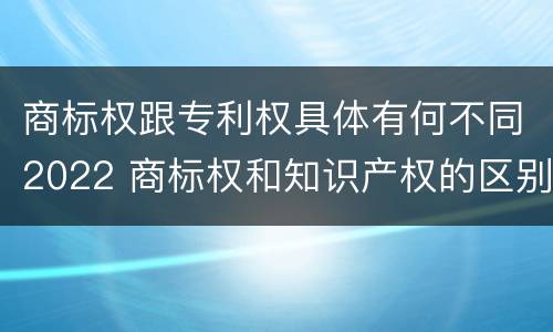 商标权跟专利权具体有何不同2022 商标权和知识产权的区别