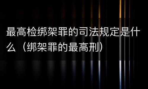 最高检绑架罪的司法规定是什么（绑架罪的最高刑）