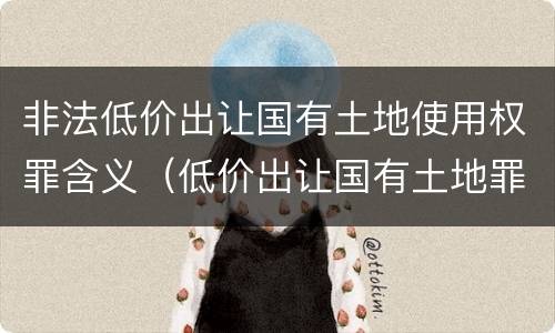 非法低价出让国有土地使用权罪含义（低价出让国有土地罪解释）
