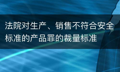 法院对生产、销售不符合安全标准的产品罪的裁量标准
