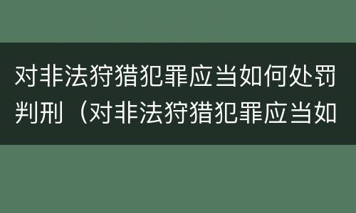 对非法狩猎犯罪应当如何处罚判刑（对非法狩猎犯罪应当如何处罚判刑的人）