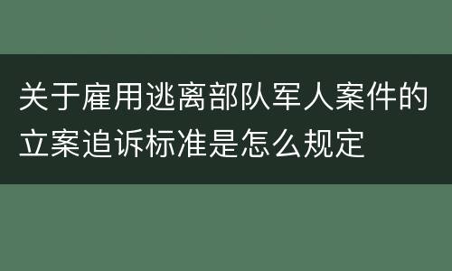 关于雇用逃离部队军人案件的立案追诉标准是怎么规定