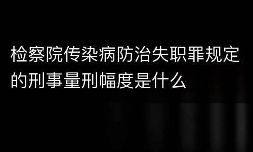 检察院传染病防治失职罪规定的刑事量刑幅度是什么